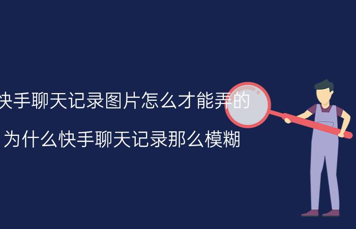 快手聊天记录图片怎么才能弄的 为什么快手聊天记录那么模糊？